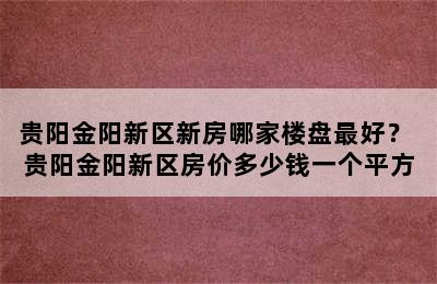 贵阳金阳新区新房哪家楼盘最好？ 贵阳金阳新区房价多少钱一个平方